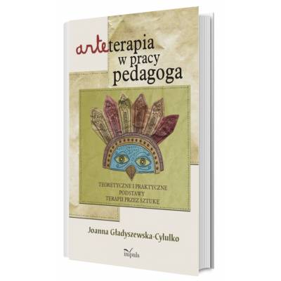 Arteterapia w pracy pedagoga. Teoretyczne i praktyczne podstawy terapii przez sztukę