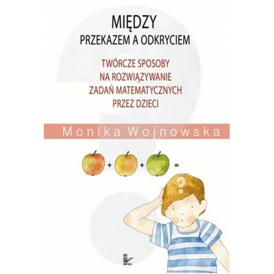 Między przekazem a odkryciem. Twórcze sposoby na rozwiązywanie zadań matematycznych przez dzieci