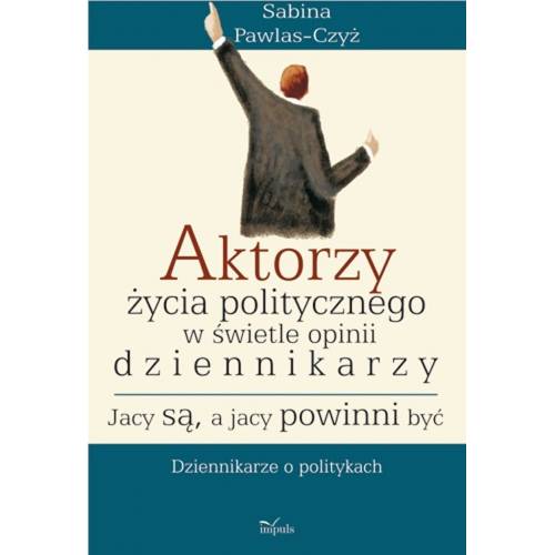 produkt - Aktorzy życia politycznego w świetle opinii dziennikarzy. Jacy są, a jacy powinni