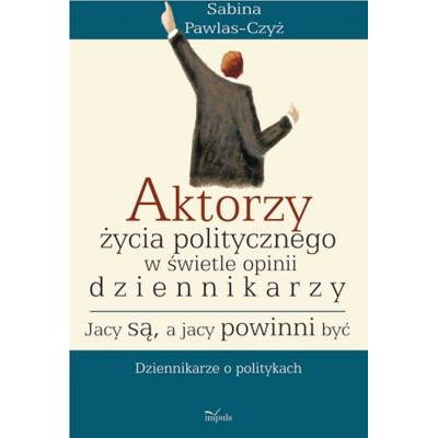 Aktorzy życia politycznego w świetle opinii dziennikarzy. Jacy są, a jacy powinni