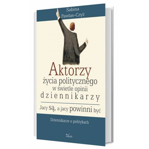 Aktorzy życia politycznego w świetle opinii dziennikarzy. Jacy są, a jacy powinni