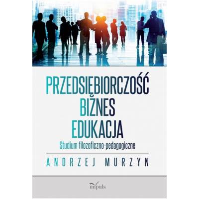 Przedsiębiorczość – biznes – edukacja. Studium filozoficzno-pedagogiczne