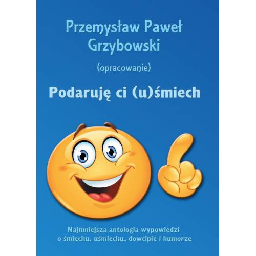 Podaruję ci (u)śmiech. Najmniejsza antologia wypowiedzi o śmiechu, uśmiechu, dowcipie i humorze