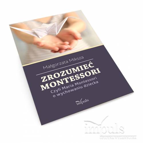 Zrozumieć Montessori. Czyli Maria Montessori o wychowaniu dziecka