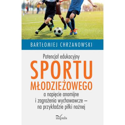 Potencjał edukacyjny sportu młodzieżowego a napięcie anomijne i zagrożenia wychowawcze – na przykładzie piłki nożnej